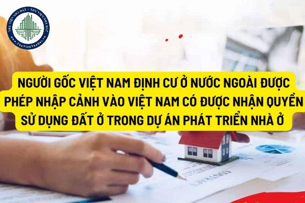 Người gốc Việt Nam định cư ở nước ngoài được phép nhập cảnh vào Việt Nam có được nhận quyền sử dụng đất ở trong dự án phát triển nhà ở không?