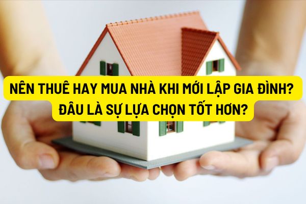 Nên thuê hay mua nhà khi mới lập gia đình? Đâu là sự lựa chọn tốt hơn?