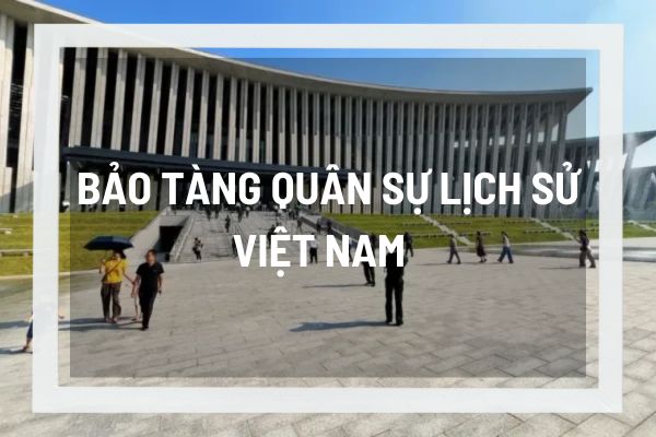 Bảo tàng quân sự lịch sử Việt Nam chứng tích đầy tự hào của dân tộc