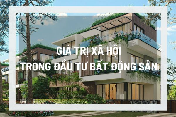 Giá trị xã hội trong đầu tư bất động sản, yếu tố mới định hình xu hướng các dự án bất động sản 