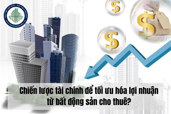 Chiến lược tài chính để tối ưu hóa lợi nhuận từ bất động sản cho thuê?