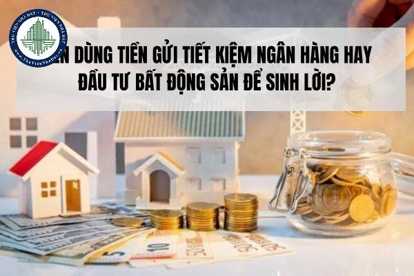 Nên dùng tiền gửi tiết kiệm ngân hàng hay đầu tư bất động sản để sinh lời?