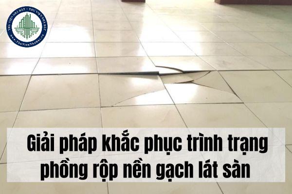 Giải pháp khắc phục trình trạng phồng rộp nền gạch lát sàn?