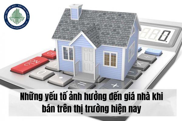 Những yếu tố ảnh hưởng đến giá nhà khi bán trên thị trường hiện nay?