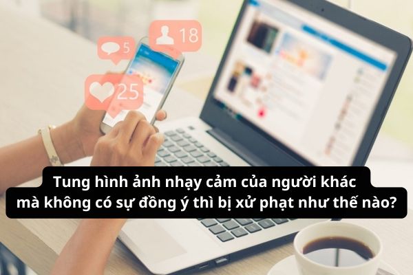 Tung hình ảnh nhạy cảm của người khác mà không có sự đồng ý thì bị xử phạt như thế nào?