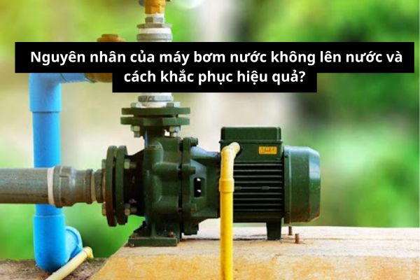 Nguyên nhân của máy bơm nước không lên nước là gì? Cách khắc phục máy bơm nước không lên nước?