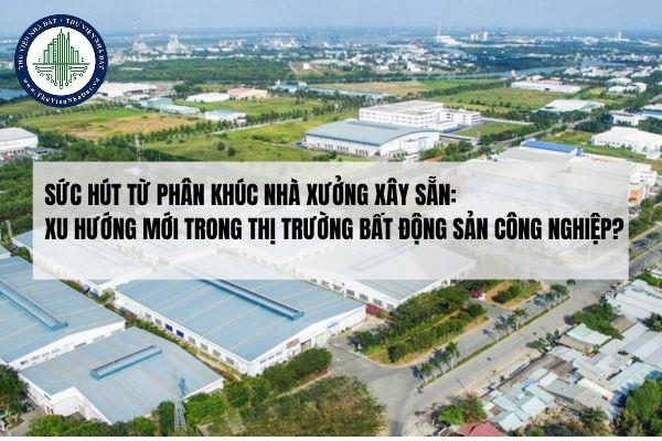 Sức hút từ phân khúc nhà xưởng xây sẵn: Xu hướng mới trong thị trường bất động sản công nghiệp