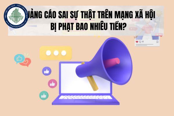 Quảng cáo sai sự thật trên mạng xã hội bị phạt bao nhiêu tiền? 