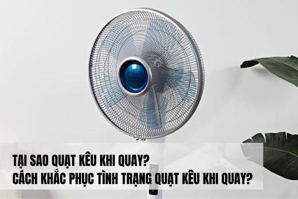 Tại sao quạt kêu khi quay? Cách khắc phục tình trạng quạt kêu khi quay?