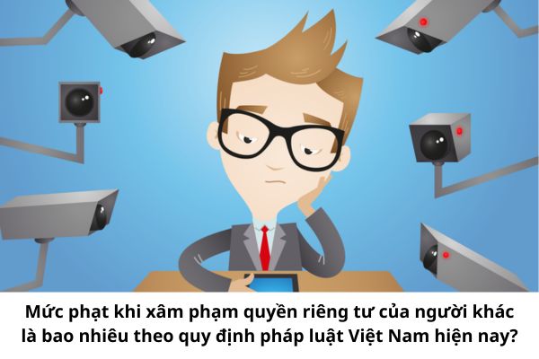 Mức phạt khi xâm phạm quyền riêng tư của người khác là bao nhiêu theo quy định pháp luật Việt Nam hiện nay?