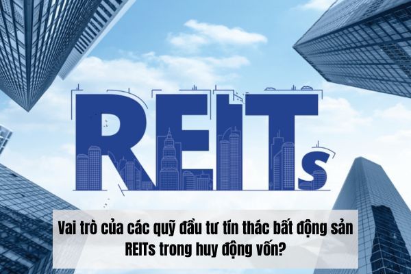 Vai trò của các quỹ đầu tư tín thác bất động sản REITs trong huy động vốn?