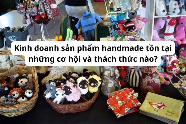 Kinh doanh sản phẩm handmade tồn tại những cơ hội và thách thức nào?