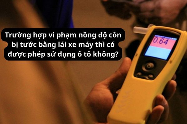 Trường hợp vi phạm nồng độ cồn bị tước bằng lái xe máy thì có được phép sử dụng ô tô không?