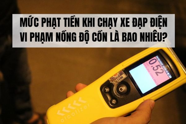 Mức phạt tiền khi chạy xe đạp điện vi phạm nồng độ cồn là bao nhiêu?