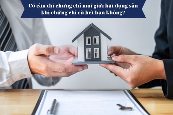 Có cần thi chứng chỉ môi giới bất động sản lại khi chứng chỉ cũ hết hạn không?