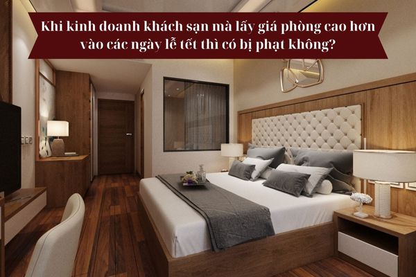 Khi kinh doanh khách sạn mà lấy giá phòng cao hơn vào các ngày lễ tết thì có bị phạt hành chính không?