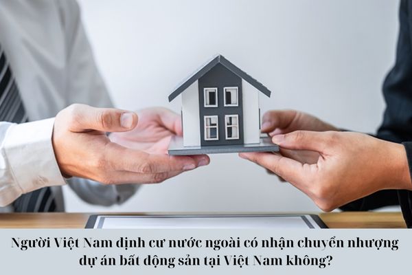 Người Việt Nam định cư nước ngoài có nhận chuyển nhượng dự án bất động sản tại Việt Nam không?