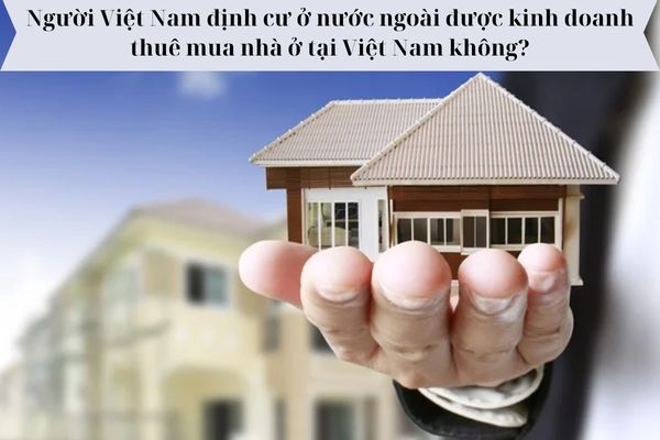 Người Việt Nam định cư ở nước ngoài được kinh doanh thuê mua nhà ở tại Việt Nam không? 