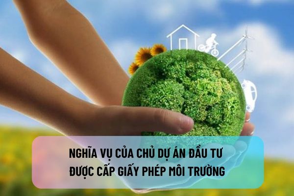 Nghĩa vụ của chủ dự án đầu tư được cấp giấy phép môi trường được quy định như thế nào?