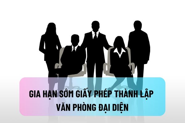 Gia hạn sớm thời hạn Giấy phép thành lập Văn phòng đại diện trước một năm có được không?