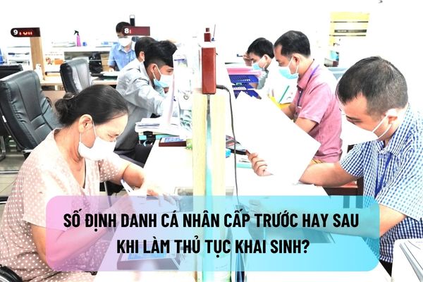 Số định danh cá nhân cấp trước hay sau khi làm thủ tục khai sinh?