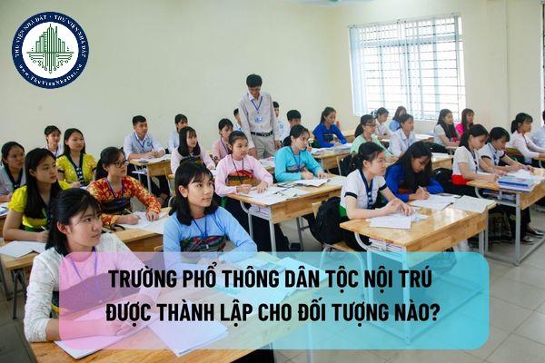 Trường phổ thông dân tộc nội trú được thành lập cho đối tượng nào?