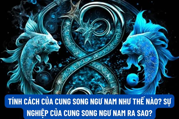 Tính cách của cung Song Ngư nam như thế nào? Sự nghiệp của Cung Song Ngư nam ra sao?