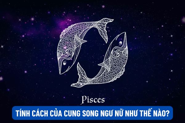 Tính cách của cung Song Ngư nữ như thế nào? Cung Song Ngư nữ khi yêu như thế nào?