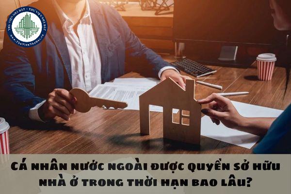 Cá nhân nước ngoài được quyền sở hữu nhà ở trong thời hạn bao lâu?