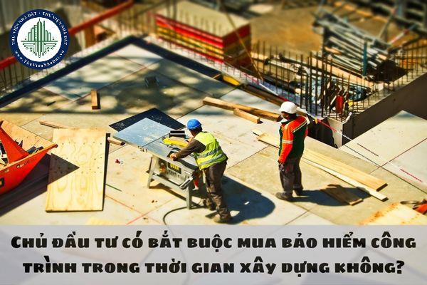 Chủ đầu tư có bắt buộc mua bảo hiểm công trình trong thời gian xây dựng không?