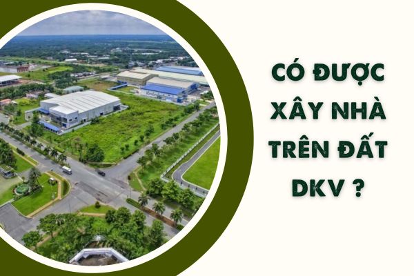 Có được xây nhà trên đất DKV không? Đất DKV có được chuyển đổi thành đất ở không?