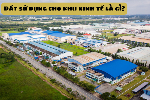 Đất sử dụng cho khu kinh tế là gì? Thời hạn sử dụng đất để sản xuất, kinh doanh trong khu kinh tế là bao lâu?