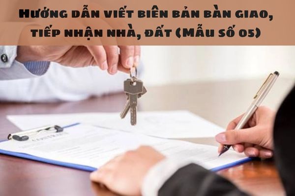 Hướng dẫn viết biên bản bàn giao, tiếp nhận nhà, đất (Mẫu số 05) 