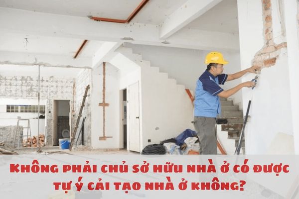 Không phải chủ sở hữu nhà ở có được tự ý cải tạo nhà ở không?