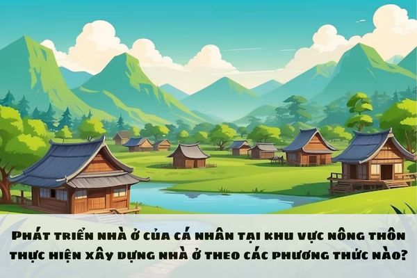 Phát triển nhà ở của cá nhân tại khu vực nông thôn thực hiện xây dựng nhà ở theo các phương thức nào?