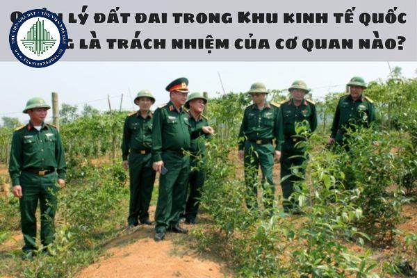 Quản lý đất đai trong Khu kinh tế quốc phòng là trách nhiệm của cơ quan nào?