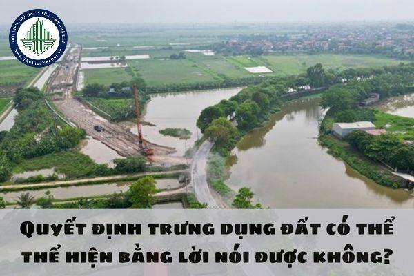 Quyết định trưng dụng đất có thể thể hiện bằng lời nói được không?