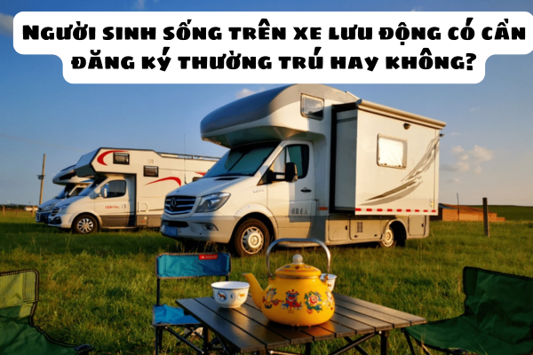 Người sinh sống trên xe lưu động có cần đăng ký thường trú hay không? Điều kiện đăng ký thường trú là gì?