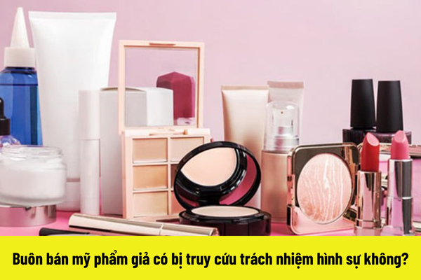 Buôn bán mỹ phẩm giả có bị truy cứu trách nhiệm hình sự không?