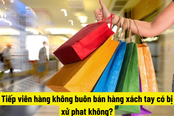 Tiếp viên hàng không buôn bán hàng xách tay có bị xử phạt không?