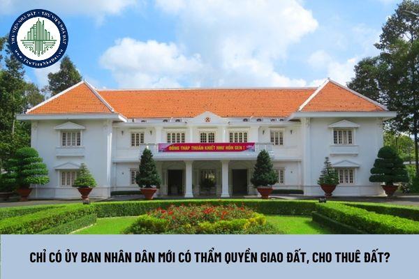 Chỉ có Ủy ban Nhân dân mới có thẩm quyền giao đất, cho thuê đất? 