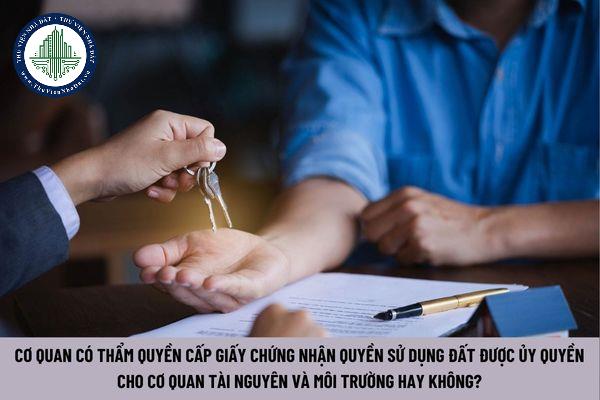 Cơ quan có thẩm quyền cấp giấy chứng nhận quyền sử dụng đất được ủy quyền cho cơ quan Tài nguyên và môi trường hay không? (Hình từ Internet)