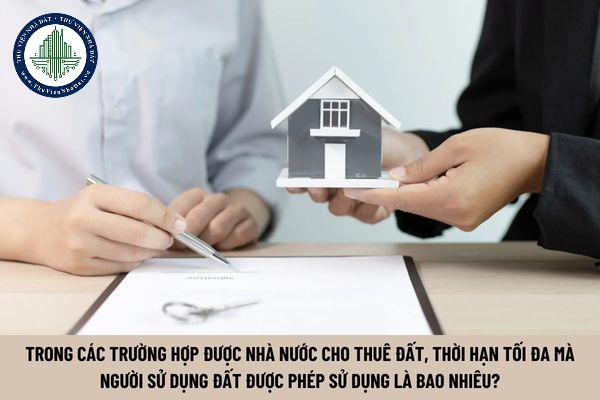 Trong các trường hợp được Nhà nước cho thuê đất thì thời hạn tối đa mà người sử dụng đất được phép sử dụng là bao nhiêu? (Hình từ Internet)