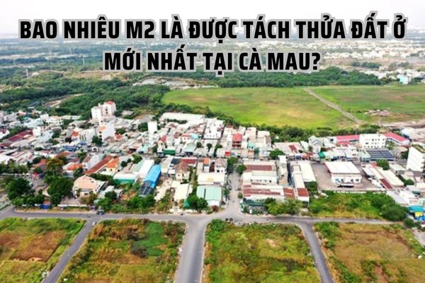 Bao nhiêu m2 là được tách thửa đất ở mới nhất tại Cà Mau?