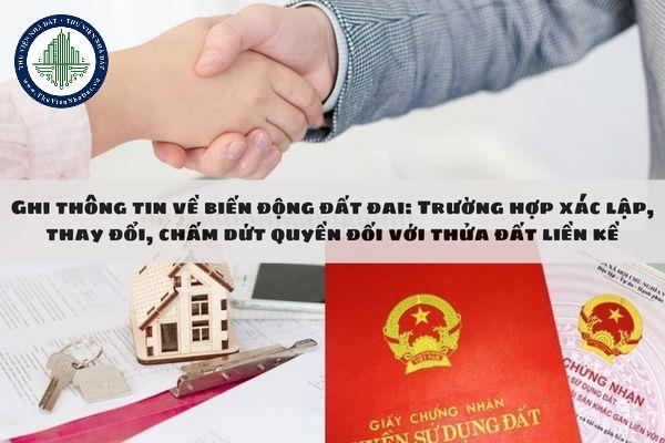 Ghi thông tin về biến động đất đai: Trường hợp xác lập, thay đổi, chấm dứt quyền đối với thửa đất liền kề