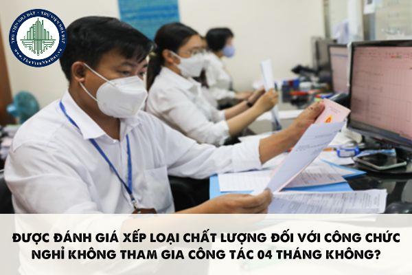 Được đánh giá xếp loại chất lượng đối với công chức nghỉ không tham gia công tác 04 tháng không?