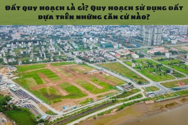 Đất quy hoạch là gì? Quy hoạch sử dụng đất dựa trên những căn cứ nào?