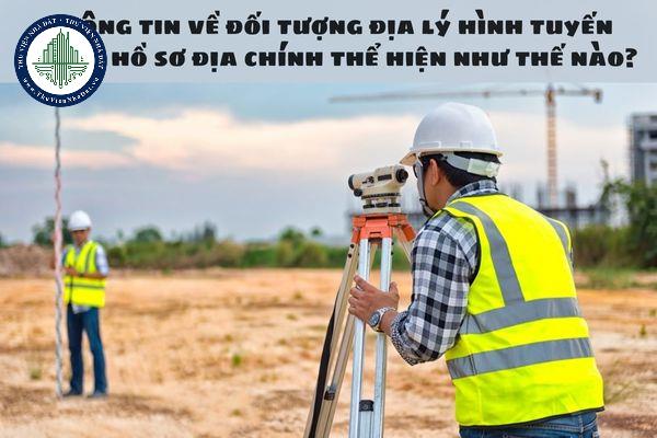 Thông tin về đối tượng địa lý hình tuyến trong hồ sơ địa chính thể hiện như thế nào?