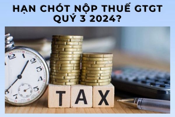 Hạn chót nộp thuế GTGT quý 3 2024? Gia hạn nộp thuế quý 3 được không?