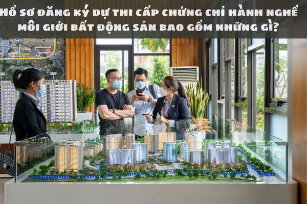 Hồ sơ đăng ký dự thi cấp chứng chỉ hành nghề môi giới bất động sản bao gồm những gì?